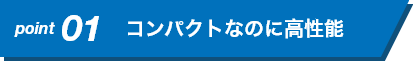 コンパクトなのに高性能