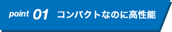 コンパクトなのに高性能